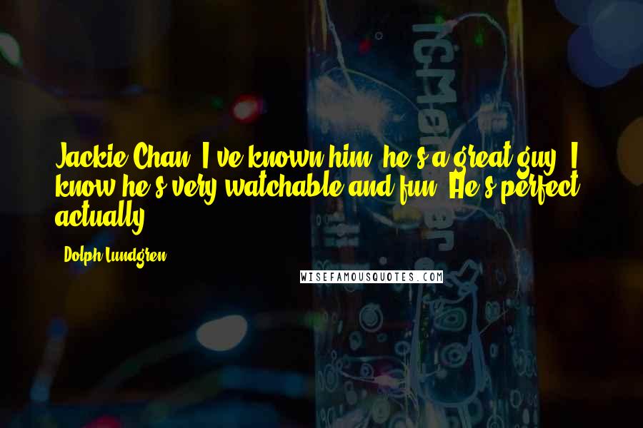 Dolph Lundgren Quotes: Jackie Chan, I've known him, he's a great guy. I know he's very watchable and fun. He's perfect, actually.