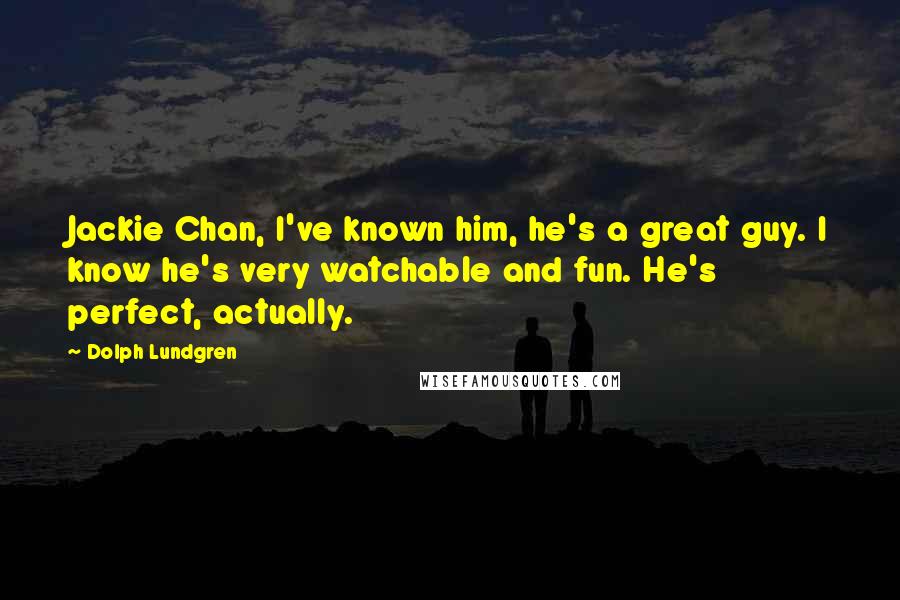 Dolph Lundgren Quotes: Jackie Chan, I've known him, he's a great guy. I know he's very watchable and fun. He's perfect, actually.