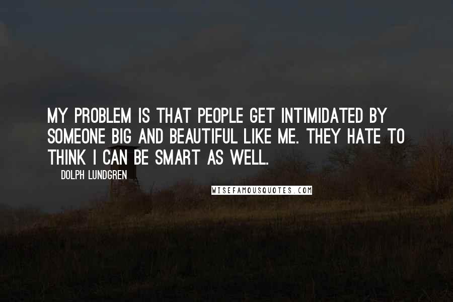 Dolph Lundgren Quotes: My problem is that people get intimidated by someone big and beautiful like me. They hate to think I can be smart as well.