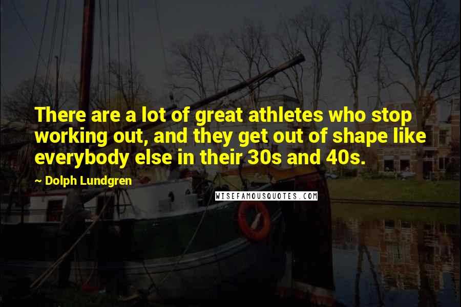 Dolph Lundgren Quotes: There are a lot of great athletes who stop working out, and they get out of shape like everybody else in their 30s and 40s.