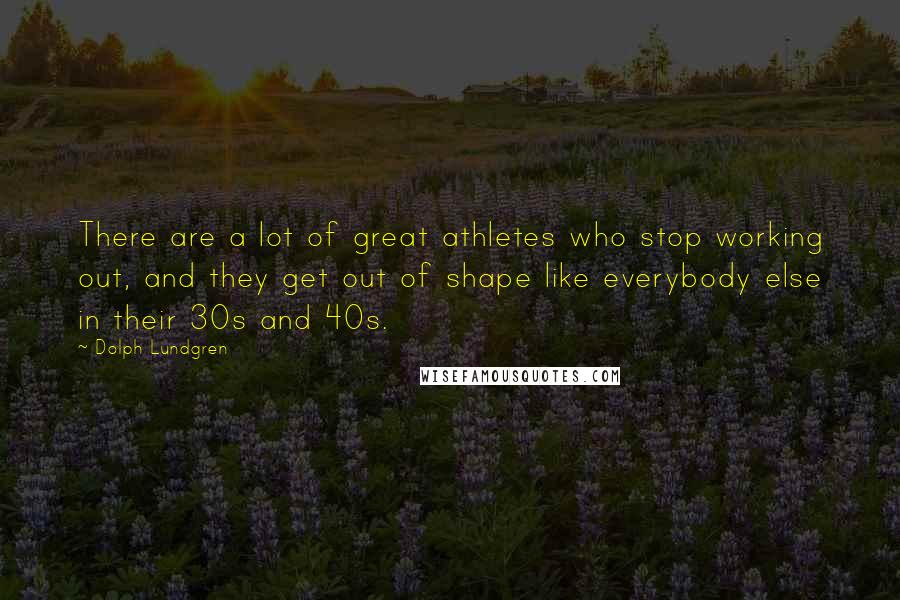 Dolph Lundgren Quotes: There are a lot of great athletes who stop working out, and they get out of shape like everybody else in their 30s and 40s.