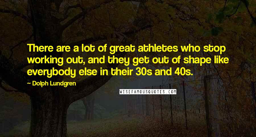 Dolph Lundgren Quotes: There are a lot of great athletes who stop working out, and they get out of shape like everybody else in their 30s and 40s.