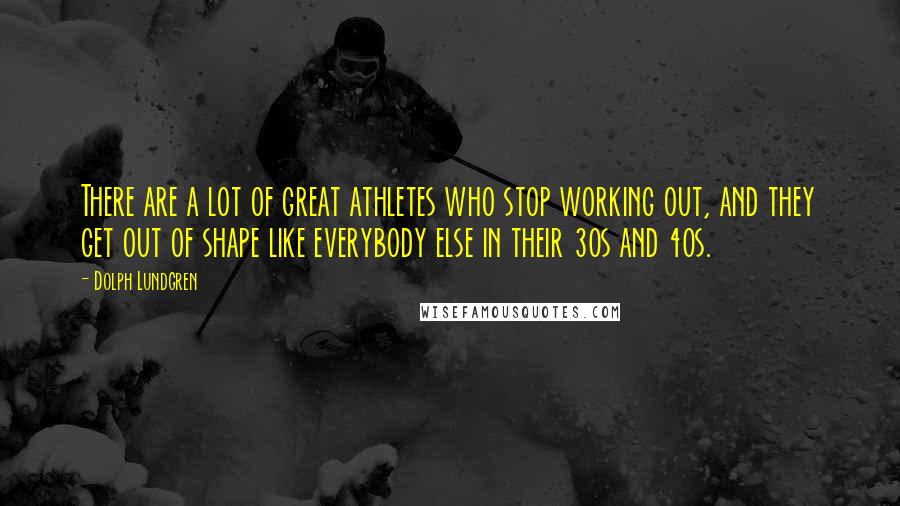Dolph Lundgren Quotes: There are a lot of great athletes who stop working out, and they get out of shape like everybody else in their 30s and 40s.