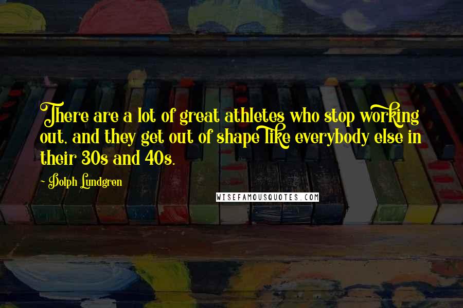 Dolph Lundgren Quotes: There are a lot of great athletes who stop working out, and they get out of shape like everybody else in their 30s and 40s.