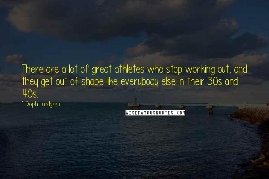 Dolph Lundgren Quotes: There are a lot of great athletes who stop working out, and they get out of shape like everybody else in their 30s and 40s.