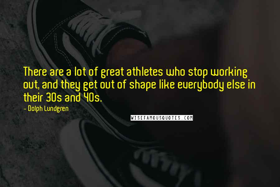 Dolph Lundgren Quotes: There are a lot of great athletes who stop working out, and they get out of shape like everybody else in their 30s and 40s.