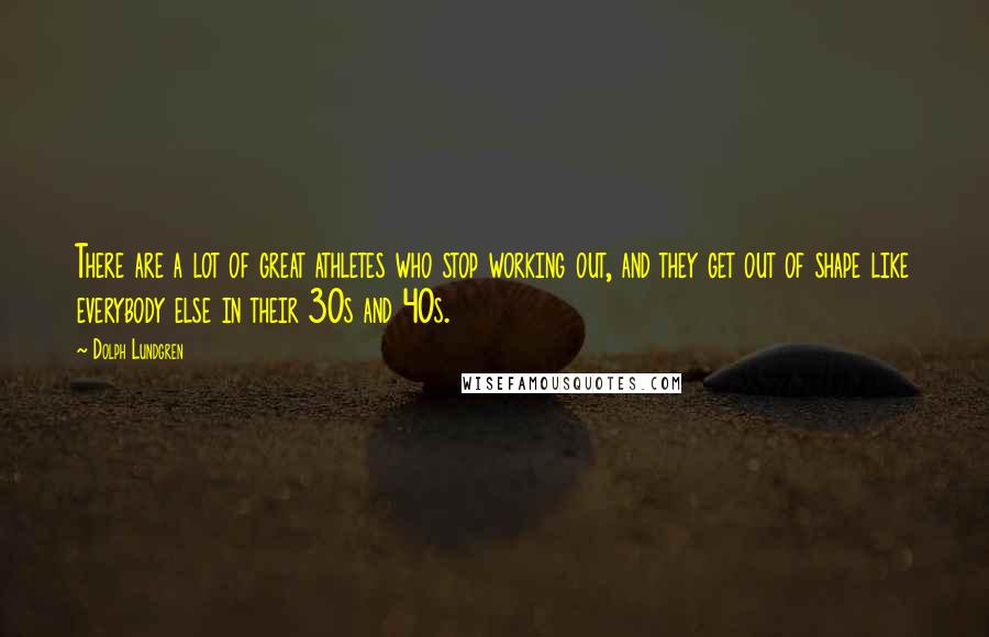 Dolph Lundgren Quotes: There are a lot of great athletes who stop working out, and they get out of shape like everybody else in their 30s and 40s.