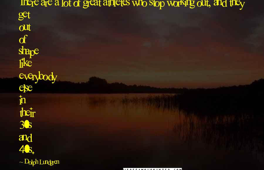 Dolph Lundgren Quotes: There are a lot of great athletes who stop working out, and they get out of shape like everybody else in their 30s and 40s.