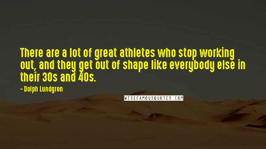 Dolph Lundgren Quotes: There are a lot of great athletes who stop working out, and they get out of shape like everybody else in their 30s and 40s.