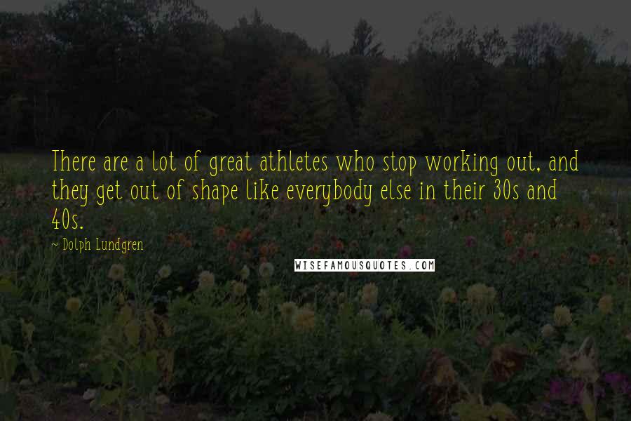 Dolph Lundgren Quotes: There are a lot of great athletes who stop working out, and they get out of shape like everybody else in their 30s and 40s.