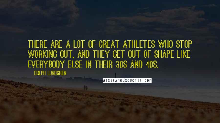 Dolph Lundgren Quotes: There are a lot of great athletes who stop working out, and they get out of shape like everybody else in their 30s and 40s.