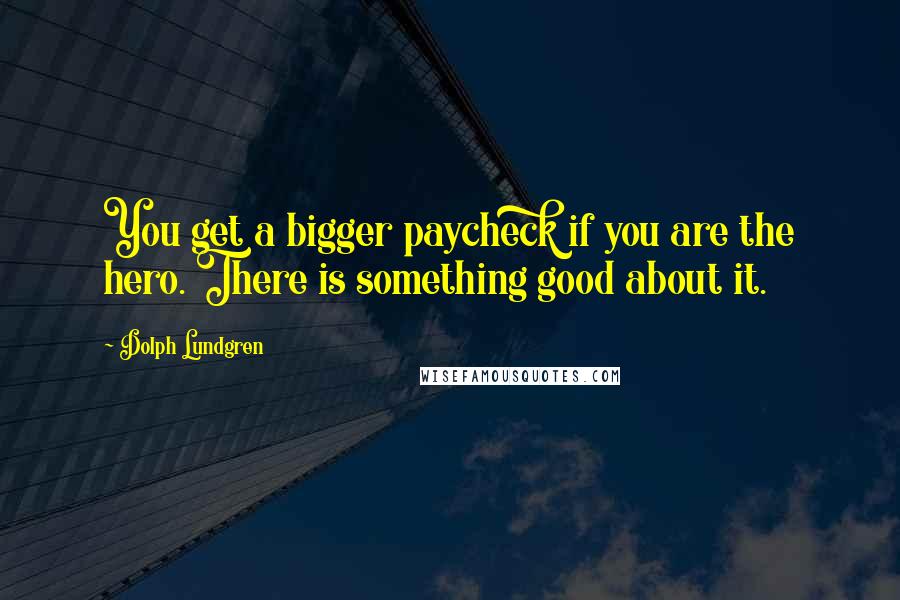 Dolph Lundgren Quotes: You get a bigger paycheck if you are the hero. There is something good about it.