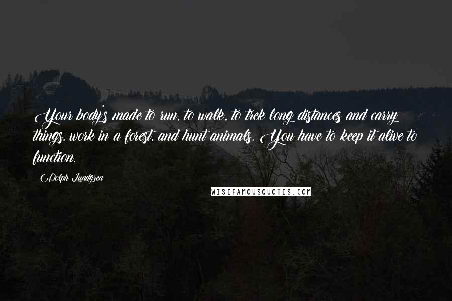 Dolph Lundgren Quotes: Your body's made to run, to walk, to trek long distances and carry things, work in a forest, and hunt animals. You have to keep it alive to function.