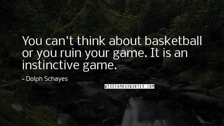 Dolph Schayes Quotes: You can't think about basketball or you ruin your game. It is an instinctive game.