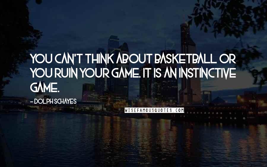 Dolph Schayes Quotes: You can't think about basketball or you ruin your game. It is an instinctive game.