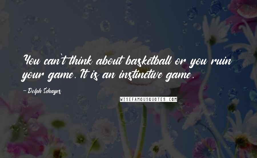 Dolph Schayes Quotes: You can't think about basketball or you ruin your game. It is an instinctive game.