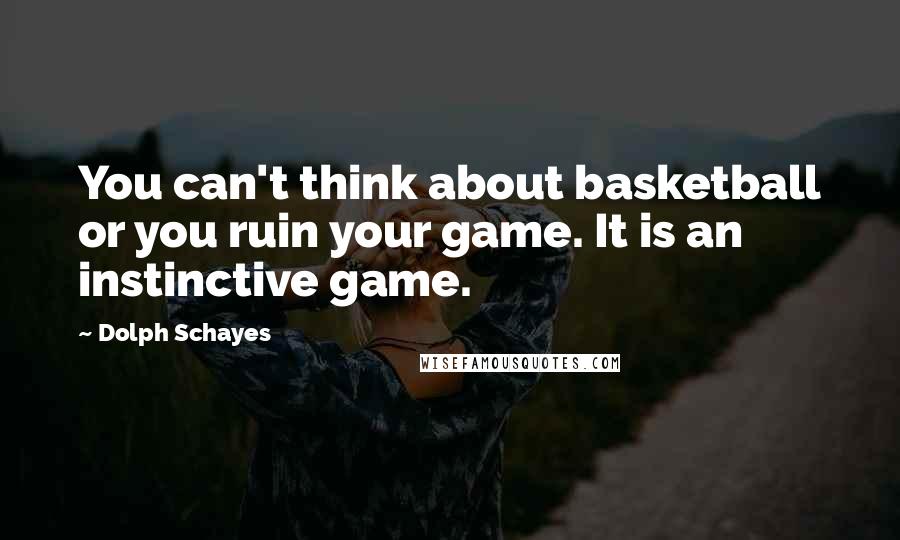 Dolph Schayes Quotes: You can't think about basketball or you ruin your game. It is an instinctive game.