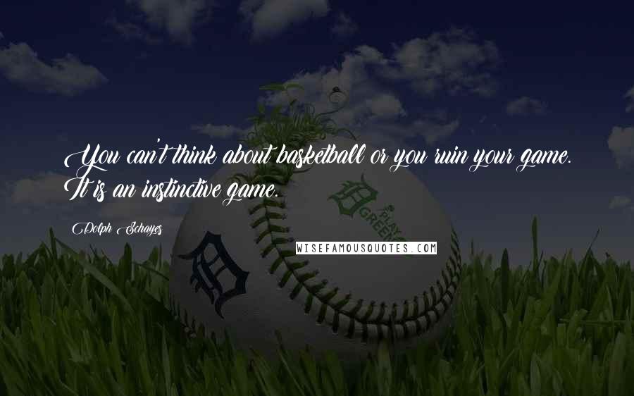 Dolph Schayes Quotes: You can't think about basketball or you ruin your game. It is an instinctive game.