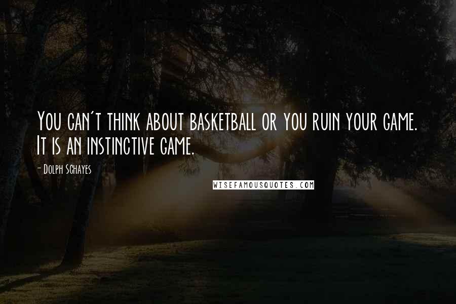 Dolph Schayes Quotes: You can't think about basketball or you ruin your game. It is an instinctive game.