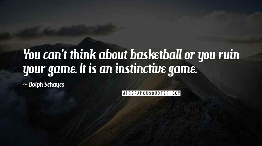 Dolph Schayes Quotes: You can't think about basketball or you ruin your game. It is an instinctive game.