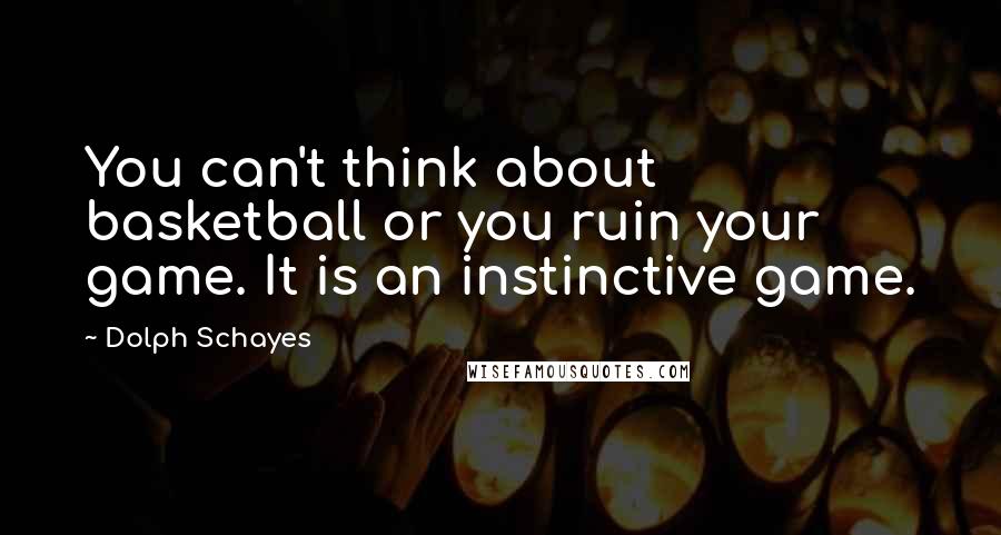 Dolph Schayes Quotes: You can't think about basketball or you ruin your game. It is an instinctive game.