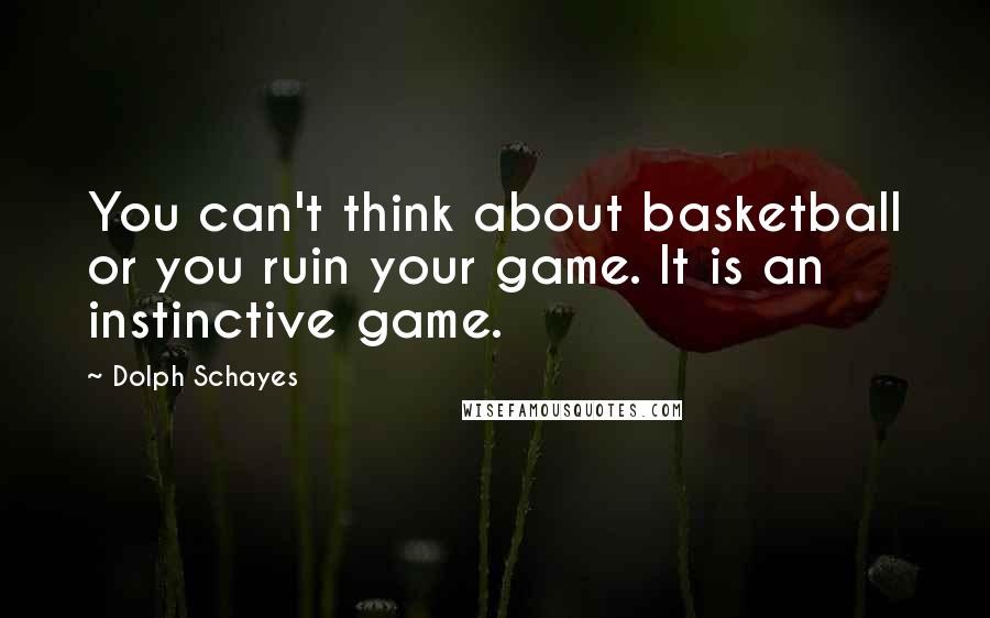 Dolph Schayes Quotes: You can't think about basketball or you ruin your game. It is an instinctive game.
