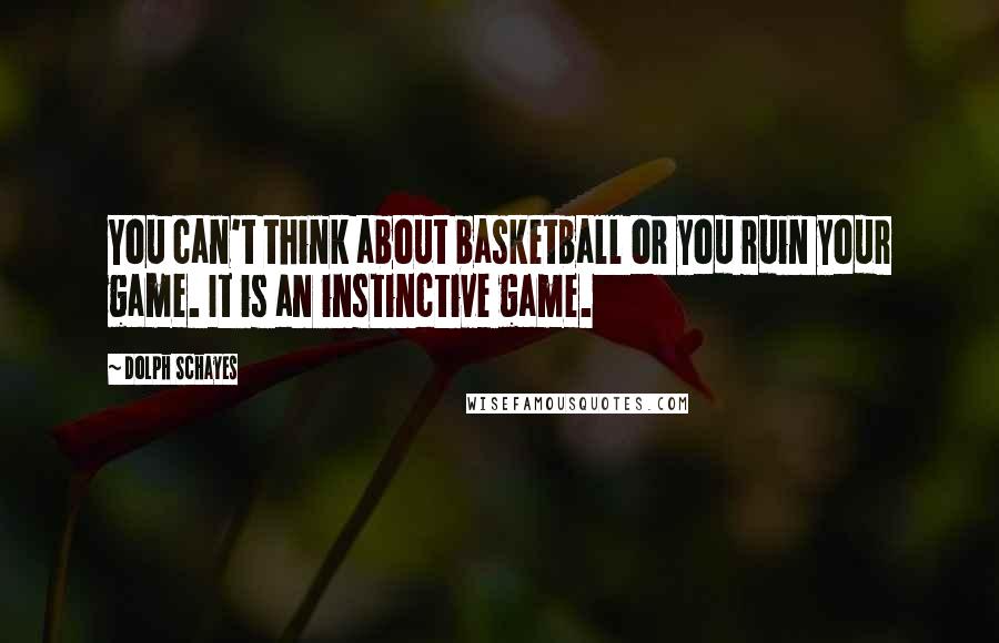 Dolph Schayes Quotes: You can't think about basketball or you ruin your game. It is an instinctive game.
