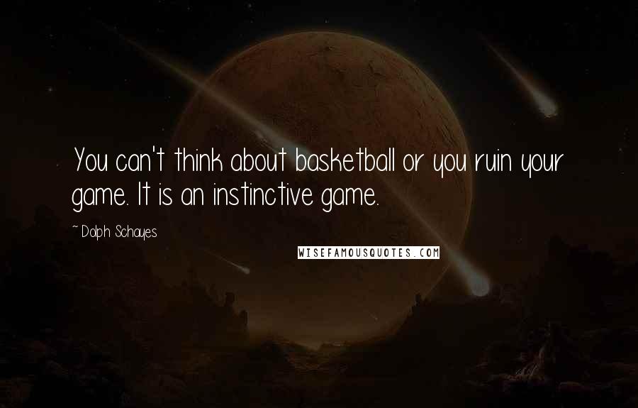 Dolph Schayes Quotes: You can't think about basketball or you ruin your game. It is an instinctive game.
