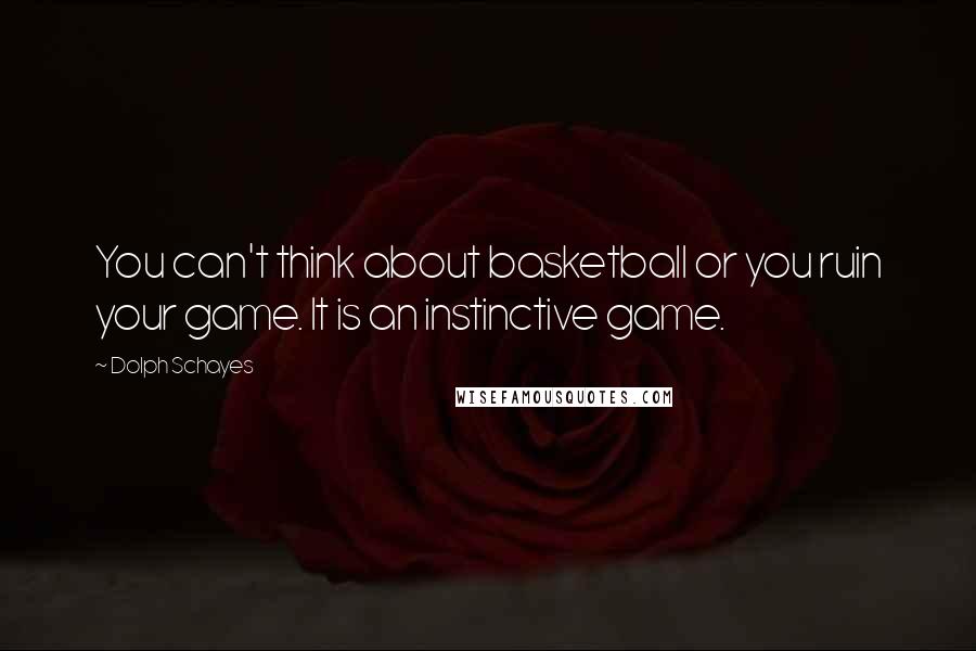 Dolph Schayes Quotes: You can't think about basketball or you ruin your game. It is an instinctive game.