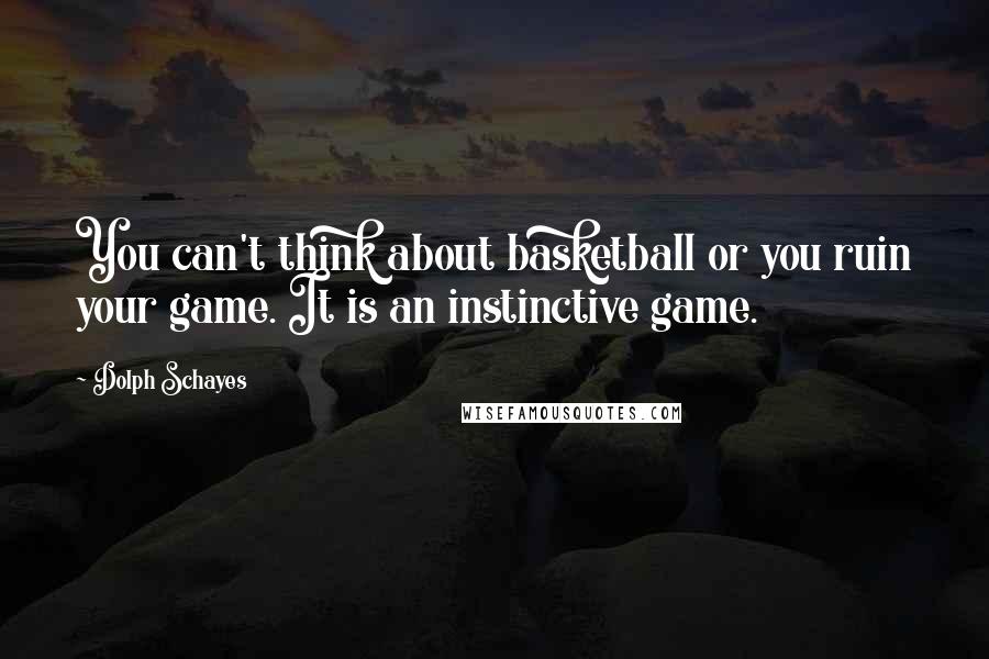Dolph Schayes Quotes: You can't think about basketball or you ruin your game. It is an instinctive game.