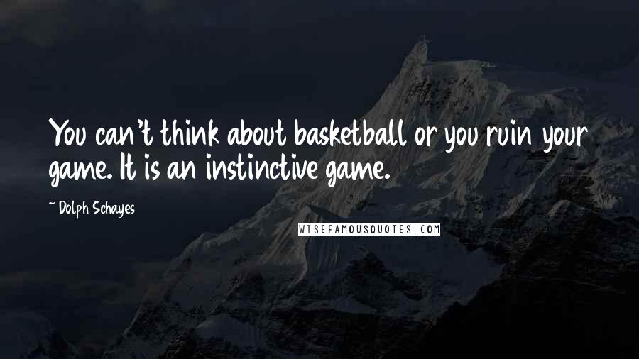 Dolph Schayes Quotes: You can't think about basketball or you ruin your game. It is an instinctive game.