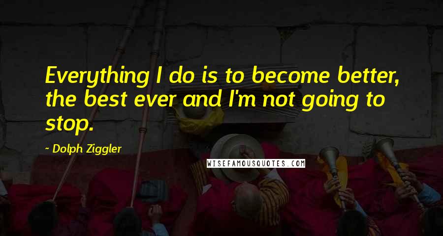 Dolph Ziggler Quotes: Everything I do is to become better, the best ever and I'm not going to stop.