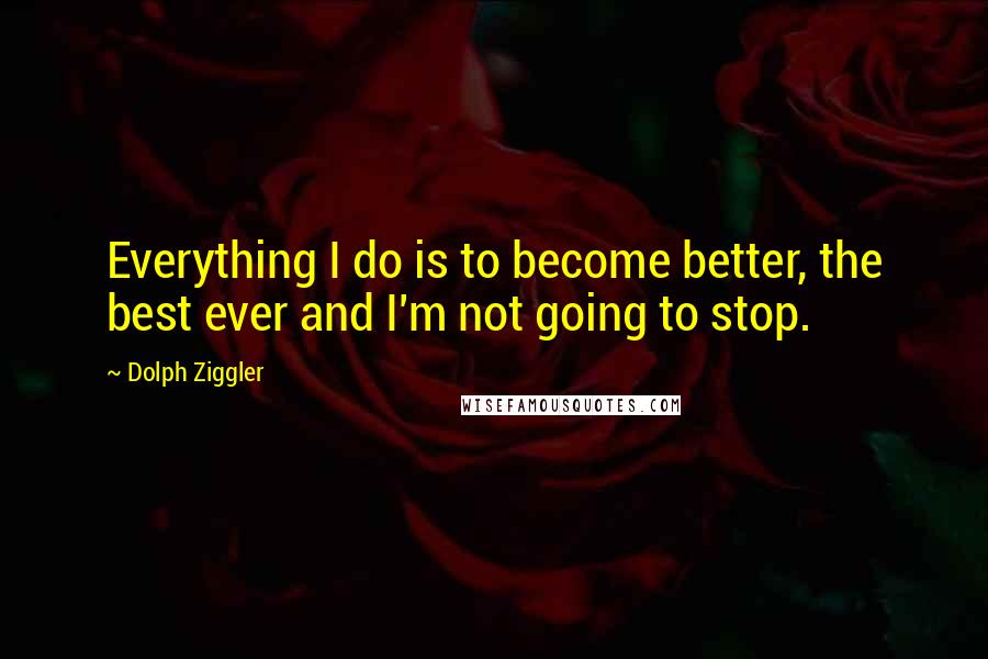 Dolph Ziggler Quotes: Everything I do is to become better, the best ever and I'm not going to stop.