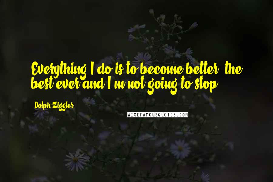 Dolph Ziggler Quotes: Everything I do is to become better, the best ever and I'm not going to stop.