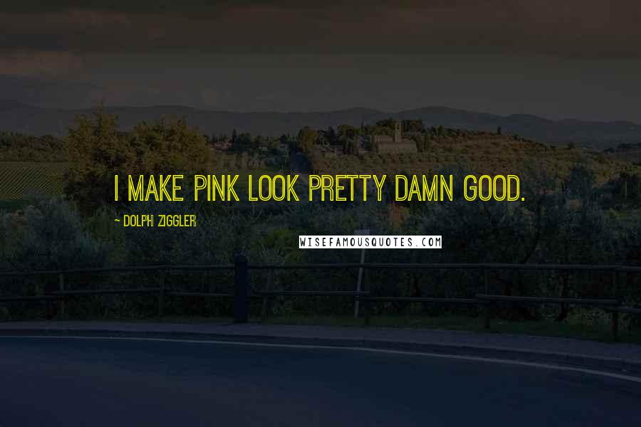 Dolph Ziggler Quotes: I make pink look pretty damn good.