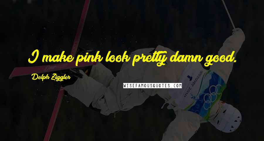 Dolph Ziggler Quotes: I make pink look pretty damn good.