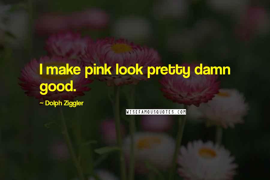 Dolph Ziggler Quotes: I make pink look pretty damn good.
