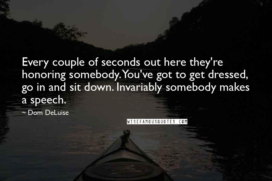 Dom DeLuise Quotes: Every couple of seconds out here they're honoring somebody. You've got to get dressed, go in and sit down. Invariably somebody makes a speech.
