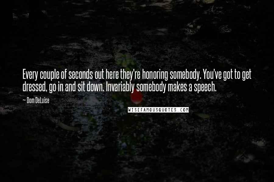 Dom DeLuise Quotes: Every couple of seconds out here they're honoring somebody. You've got to get dressed, go in and sit down. Invariably somebody makes a speech.