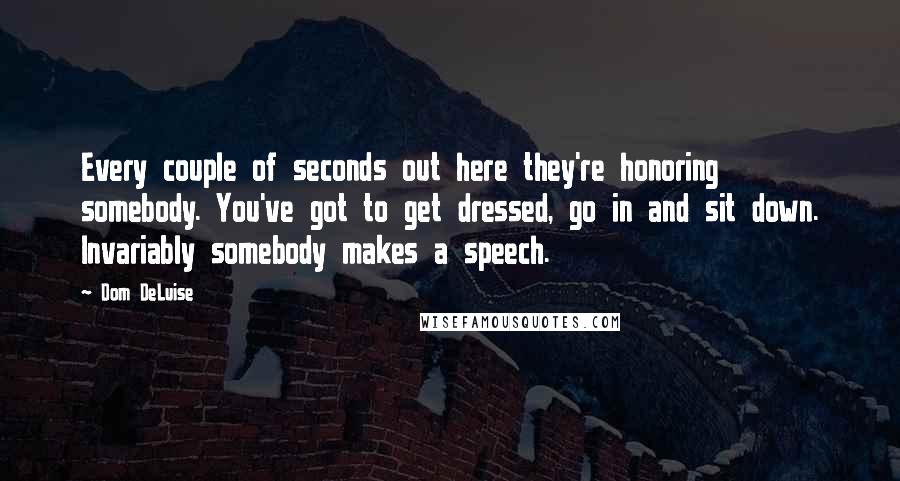 Dom DeLuise Quotes: Every couple of seconds out here they're honoring somebody. You've got to get dressed, go in and sit down. Invariably somebody makes a speech.