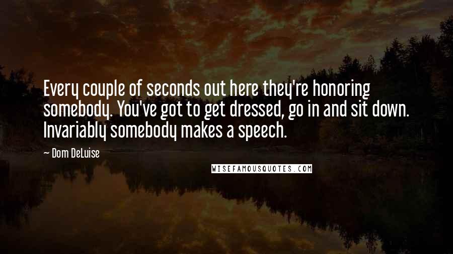 Dom DeLuise Quotes: Every couple of seconds out here they're honoring somebody. You've got to get dressed, go in and sit down. Invariably somebody makes a speech.