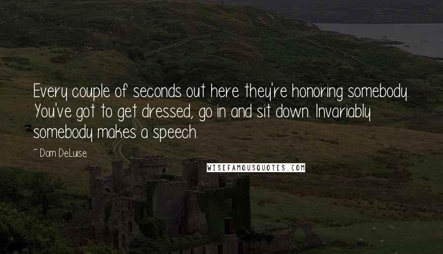 Dom DeLuise Quotes: Every couple of seconds out here they're honoring somebody. You've got to get dressed, go in and sit down. Invariably somebody makes a speech.