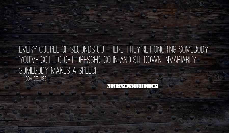Dom DeLuise Quotes: Every couple of seconds out here they're honoring somebody. You've got to get dressed, go in and sit down. Invariably somebody makes a speech.