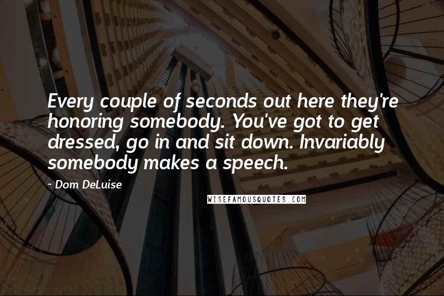 Dom DeLuise Quotes: Every couple of seconds out here they're honoring somebody. You've got to get dressed, go in and sit down. Invariably somebody makes a speech.
