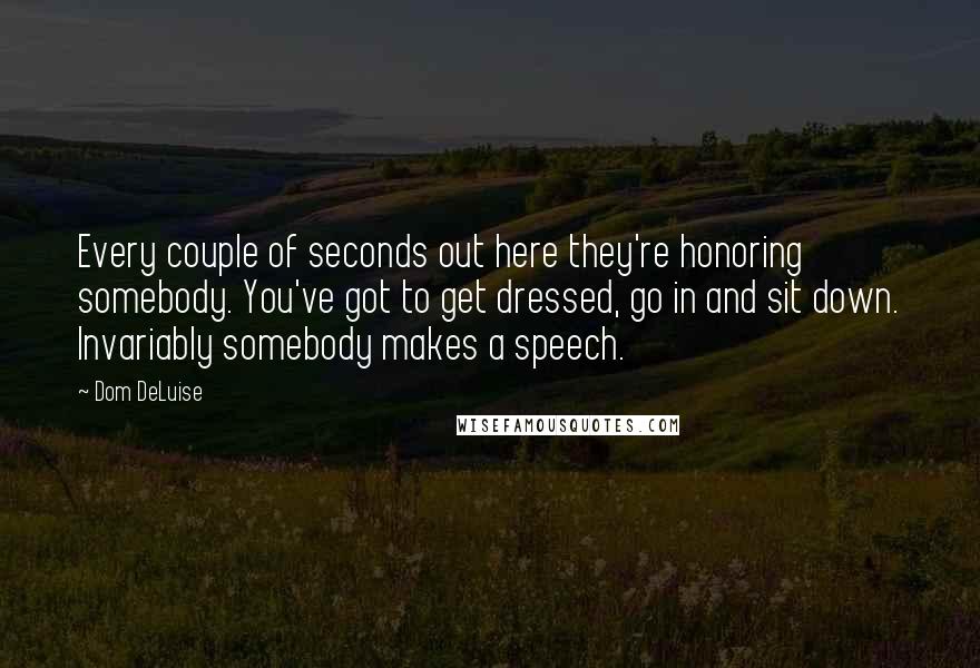Dom DeLuise Quotes: Every couple of seconds out here they're honoring somebody. You've got to get dressed, go in and sit down. Invariably somebody makes a speech.