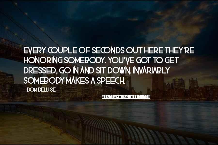 Dom DeLuise Quotes: Every couple of seconds out here they're honoring somebody. You've got to get dressed, go in and sit down. Invariably somebody makes a speech.