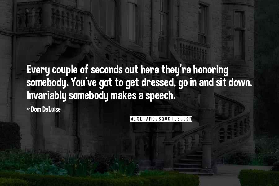 Dom DeLuise Quotes: Every couple of seconds out here they're honoring somebody. You've got to get dressed, go in and sit down. Invariably somebody makes a speech.