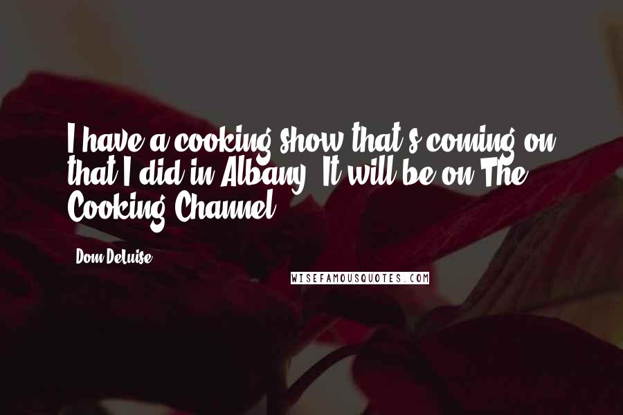 Dom DeLuise Quotes: I have a cooking show that's coming on that I did in Albany. It will be on The Cooking Channel.