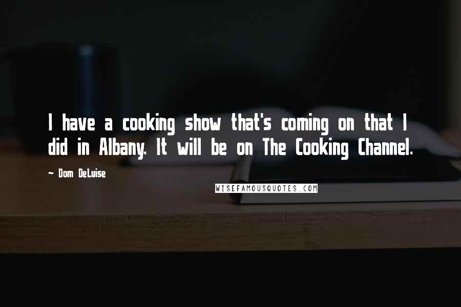 Dom DeLuise Quotes: I have a cooking show that's coming on that I did in Albany. It will be on The Cooking Channel.