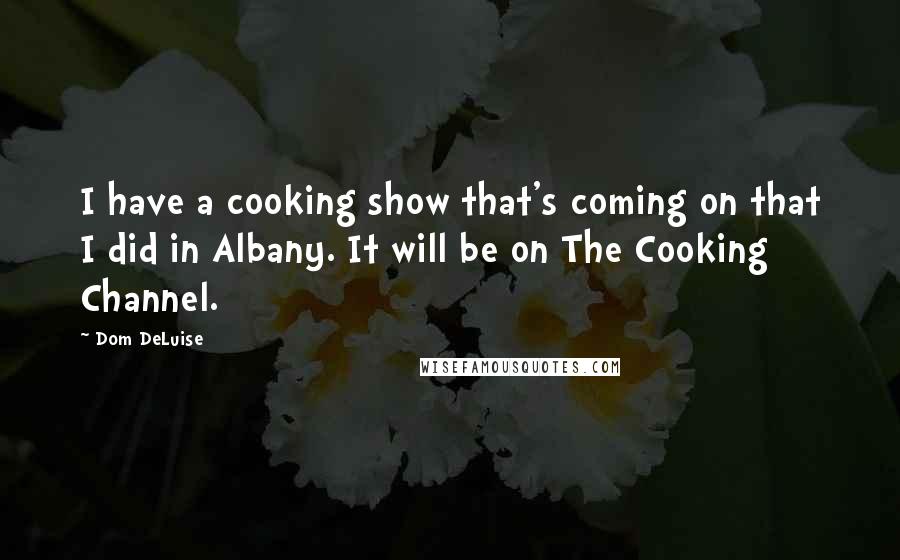 Dom DeLuise Quotes: I have a cooking show that's coming on that I did in Albany. It will be on The Cooking Channel.